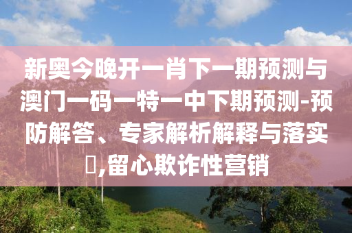 新奧今晚開一肖下一期預測與澳門一碼一特一中下期預測-預防解答、專家解析解釋與落實?,留心欺詐性營銷